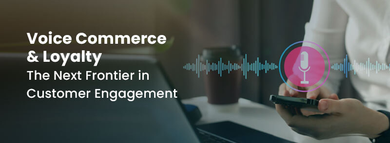 Voice Commerce & Loyalty: The Next Frontier in Customer Engagement 